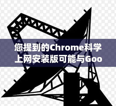 您提到的Chrome科学上网安装版可能与Google Chrome有关。如果您是想下载Chrome版本,通常可以通过以下途径获取 您提到的Chrome科学上网安装版可能与Google Chrome有关。如果您是想下载Chrome版本,通常可以通过以下途径获取