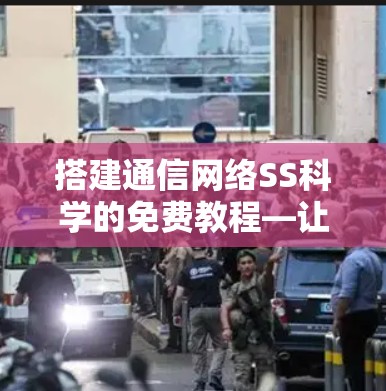 搭建通信网络SS科学的免费教程—让网络连接更高效 搭建通信网络SS科学的免费教程—让网络连接更高效