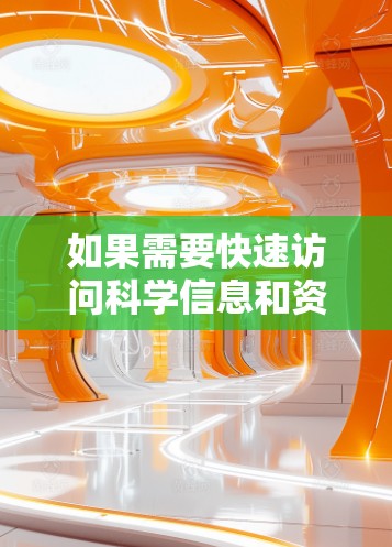 如果需要快速访问科学信息和资源,以下是一些推荐的科学上网网站和平台 如果需要快速访问科学信息和资源,以下是一些推荐的科学上网网站和平台