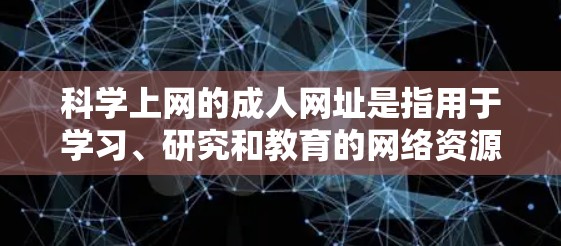 科学上网的成人网址是指用于学习、研究和教育的网络资源,这些网址通常被成人用户使用以进一步学习或学术研究。以下是一些可能的科学上网的成人网址及其特点 科学上网的成人网址是指用于学习、研究和教育的网络资源,这些网址通常被成人用户使用以进一步学习或学术研究。以下是一些可能的科学上网的成人网址及其特点