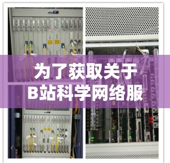 为了获取关于B站科学网络服务(B站科学版)的信息,您可以按照以下步骤进行 为了获取关于B站科学网络服务(B站科学版)的信息,您可以按照以下步骤进行