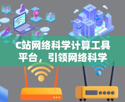 C站网络科学计算工具平台,引领网络科学计算的新纪元 C站网络科学计算工具平台,引领网络科学计算的新纪元