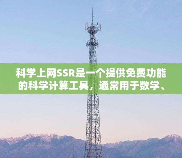 科学上网SSR是一个提供免费功能的科学计算工具,通常用于数学、科学、工程等领域的研究和学习。以下是使用科学上网SSR的具体步骤和注意事项 科学上网SSR是一个提供免费功能的科学计算工具,通常用于数学、科学、工程等领域的研究和学习。以下是使用科学上网SSR的具体步骤和注意事项
