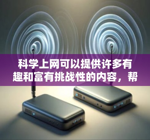 科学上网可以提供许多有趣和富有挑战性的内容,帮助你探索科学世界。以下是一些可能的有趣活动和资源 科学上网可以提供许多有趣和富有挑战性的内容,帮助你探索科学世界。以下是一些可能的有趣活动和资源