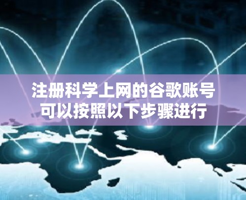 注册科学上网的谷歌账号可以按照以下步骤进行 注册科学上网的谷歌账号可以按照以下步骤进行