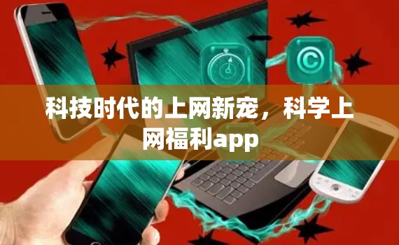 科技时代的上网新宠,科学上网福利app 科技时代的上网新宠,科学上网福利app