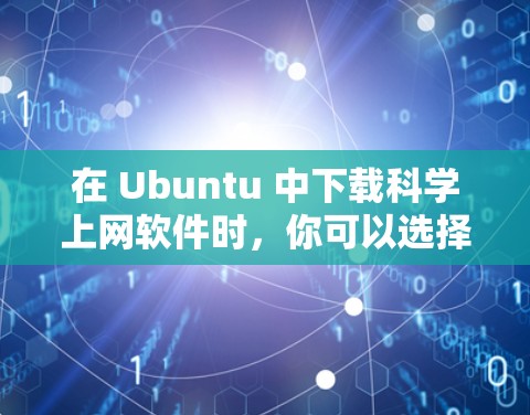 在 Ubuntu 中下载科学上网软件时,你可以选择以下几种主要的工具,根据你的使用场景和需求进行选择 在 Ubuntu 中下载科学上网软件时,你可以选择以下几种主要的工具,根据你的使用场景和需求进行选择