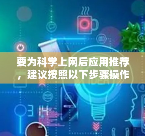 要为科学上网后应用推荐,建议按照以下步骤操作 要为科学上网后应用推荐,建议按照以下步骤操作