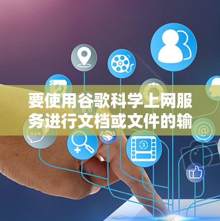 要使用谷歌科学上网服务进行文档或文件的输入和使用,可以按照以下步骤操作 要使用谷歌科学上网服务进行文档或文件的输入和使用,可以按照以下步骤操作