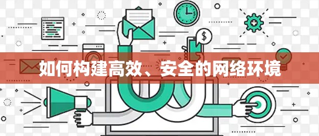 如何构建高效、安全的网络环境 如何构建高效、安全的网络环境
