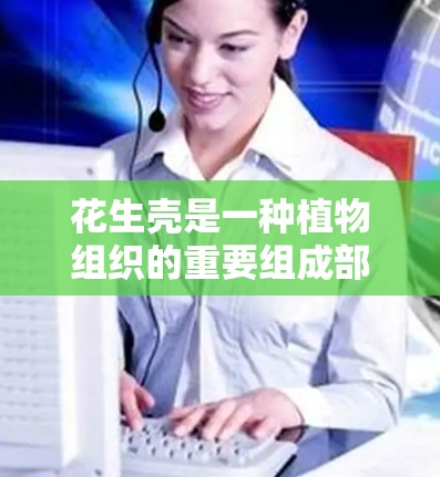花生壳是一种植物组织的重要组成部分,主要由植物纤维素和果胶构成。在动物体内,花生壳的功能主要是保护、运输和消化,而在植物体内,它则为植物提供保护和运输功能。以下是关于花生壳的一些科学知识 花生壳是一种植物组织的重要组成部分,主要由植物纤维素和果胶构成。在动物体内,花生壳的功能主要是保护、运输和消化,而在植物体内,它则为植物提供保护和运输功能。以下是关于花生壳的一些科学知识