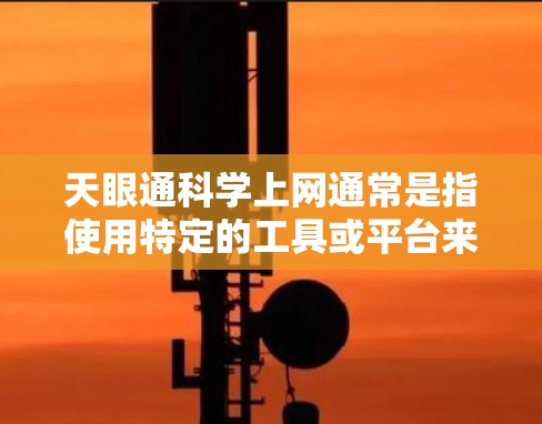 天眼通科学上网通常是指使用特定的工具或平台来获取和管理科学数据、文件或信息。以下是一些可能的解释和使用方法 天眼通科学上网通常是指使用特定的工具或平台来获取和管理科学数据、文件或信息。以下是一些可能的解释和使用方法