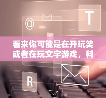 看来你可能是在开玩笑或者在玩文字游戏,科学上网除了圆角姬可能有些不太准确。让我来仔细解释一下 看来你可能是在开玩笑或者在玩文字游戏,科学上网除了圆角姬可能有些不太准确。让我来仔细解释一下
