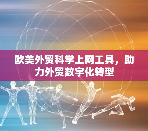 欧美外贸科学上网工具,助力外贸数字化转型 欧美外贸科学上网工具,助力外贸数字化转型
