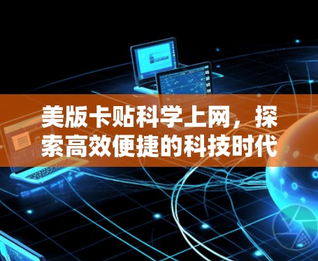 美版卡贴科学上网,探索高效便捷的科技时代 美版卡贴科学上网,探索高效便捷的科技时代