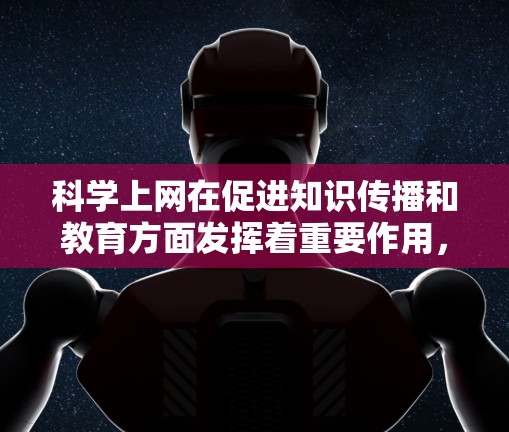 科学上网在促进知识传播和教育方面发挥着重要作用,可以从以下几个角度进行分析 科学上网在促进知识传播和教育方面发挥着重要作用,可以从以下几个角度进行分析