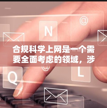 合规科学上网是一个需要全面考虑的领域,涉及法律、版权、数据保护、伦理等多个方面。以下是一步步的指南 合规科学上网是一个需要全面考虑的领域,涉及法律、版权、数据保护、伦理等多个方面。以下是一步步的指南