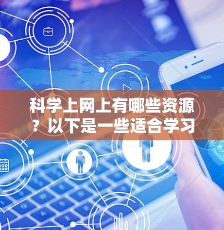 科学上网上有哪些资源?以下是一些适合学习科学的在线资源,涵盖课程、视频、学术资料和数据库 科学上网上有哪些资源?以下是一些适合学习科学的在线资源,涵盖课程、视频、学术资料和数据库