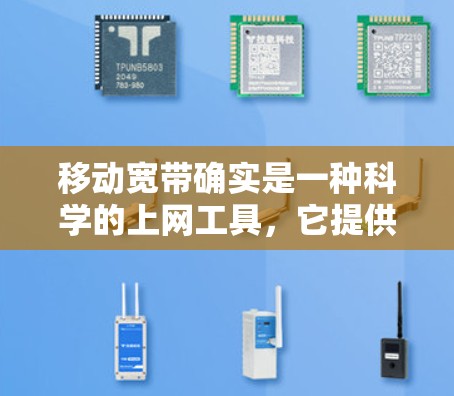 移动宽带确实是一种科学的上网工具,它提供了多种功能,如拍照、视频、视频会议、文件传输、支付等,帮助用户在实际生活中高效上网。以下是一些科学上网的建议 移动宽带确实是一种科学的上网工具,它提供了多种功能,如拍照、视频、视频会议、文件传输、支付等,帮助用户在实际生活中高效上网。以下是一些科学上网的建议