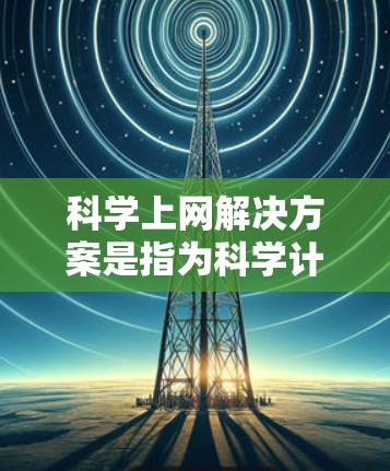 科学上网解决方案是指为科学计算、数据分析、技术研究等领域的用户提供高效、便捷的网络服务和工具。以下是一些常见的科学上网解决方案,涵盖了用户在科学计算、下载资源、安装电脑等场景下的需求 科学上网解决方案是指为科学计算、数据分析、技术研究等领域的用户提供高效、便捷的网络服务和工具。以下是一些常见的科学上网解决方案,涵盖了用户在科学计算、下载资源、安装电脑等场景下的需求