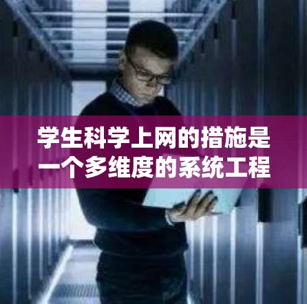 学生科学上网的措施是一个多维度的系统工程,能够有效提升学生的科学素养和综合素质。以下是一个全面的策略框架,涵盖从课程调整到管理监控的各个方面 学生科学上网的措施是一个多维度的系统工程,能够有效提升学生的科学素养和综合素质。以下是一个全面的策略框架,涵盖从课程调整到管理监控的各个方面