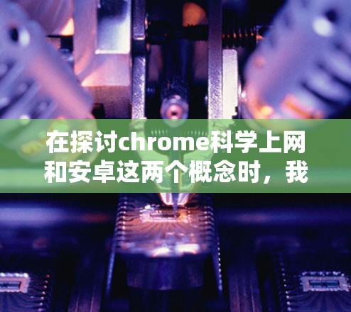 在探讨chrome科学上网和安卓这两个概念时，我们可以详细分析如下