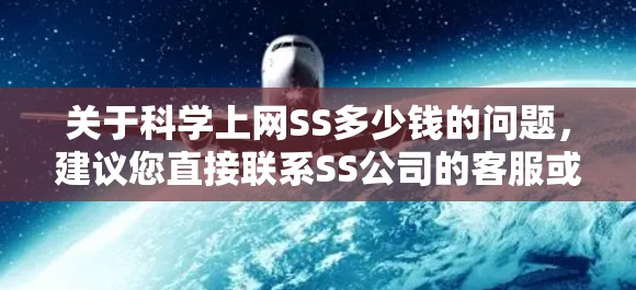 关于科学上网SS多少钱的问题,建议您直接联系SS公司的客服或访问其官方网站,获取准确的费用信息。以下是一些可能的解释和建议 关于科学上网SS多少钱的问题,建议您直接联系SS公司的客服或访问其官方网站,获取准确的费用信息。以下是一些可能的解释和建议