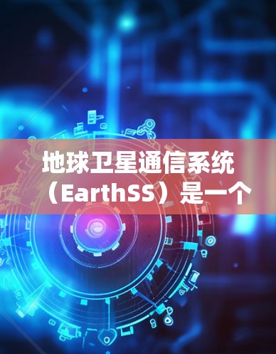 地球卫星通信系统(EarthSS)是一个高度集成的通信系统,主要用于导航和通信,但其性能在通信精度、稳定性、可靠性等方面存在局限性。以下是其详细信息 地球卫星通信系统(EarthSS)是一个高度集成的通信系统,主要用于导航和通信,但其性能在通信精度、稳定性、可靠性等方面存在局限性。以下是其详细信息