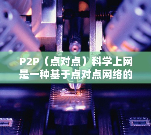 P2P(点对点)科学上网是一种基于点对点网络的通信方法,通过中间节点的加密传输实现数据共享和通信。以下是关于P2P科学上网的详细分析 P2P(点对点)科学上网是一种基于点对点网络的通信方法,通过中间节点的加密传输实现数据共享和通信。以下是关于P2P科学上网的详细分析