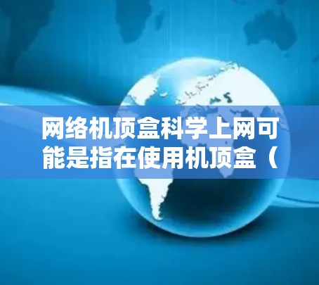 网络机顶盒科学上网可能是指在使用机顶盒(如华为飞瓜机顶盒、华为One机顶盒等)进行科学计算、数据分析、远程监控等特定功能时的网络连接和操作方法。以下是一些可能的解释和步骤 网络机顶盒科学上网可能是指在使用机顶盒(如华为飞瓜机顶盒、华为One机顶盒等)进行科学计算、数据分析、远程监控等特定功能时的网络连接和操作方法。以下是一些可能的解释和步骤