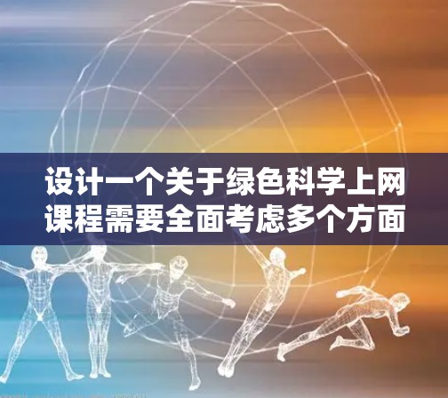 设计一个关于绿色科学上网课程需要全面考虑多个方面，以确保课程目标达成并有效传达环保知识。以下是课程设计的详细步骤