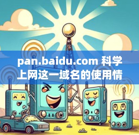 pan.baidu.com 科学上网这一域名的使用情况可以从以下几个方面进行分析 pan.baidu.com 科学上网这一域名的使用情况可以从以下几个方面进行分析