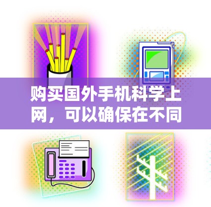 购买国外手机科学上网，可以确保在不同网络环境下使用，比如从多个运营商切换或使用不同的LTE网络。以下是一些科学上网的建议