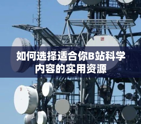 如何选择适合你B站科学内容的实用资源 如何选择适合你B站科学内容的实用资源