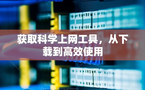获取科学上网工具,从下载到高效使用 获取科学上网工具,从下载到高效使用