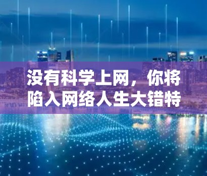 没有科学上网,你将陷入网络人生大错特错 没有科学上网,你将陷入网络人生大错特错