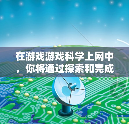 在游戏游戏科学上网中,你将通过探索和完成科学实验来学习和应用科学知识。以下是逐步的解决方案 在游戏游戏科学上网中,你将通过探索和完成科学实验来学习和应用科学知识。以下是逐步的解决方案