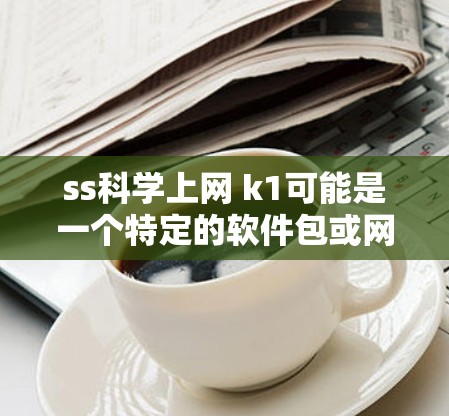 ss科学上网 k1可能是一个特定的软件包或网络服务,具有科学计算或网络应用的功能。为了更好地理解和使用该软件包,请按照以下步骤进行 ss科学上网 k1可能是一个特定的软件包或网络服务,具有科学计算或网络应用的功能。为了更好地理解和使用该软件包,请按照以下步骤进行
