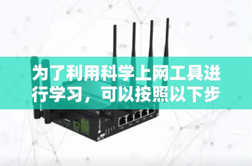 为了利用科学上网工具进行学习,可以按照以下步骤进行 为了利用科学上网工具进行学习,可以按照以下步骤进行