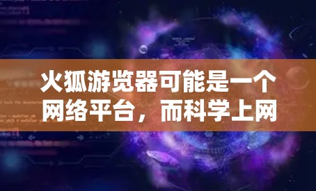 火狐游览器可能是一个网络平台,而科学上网是利用互联网进行科学计算和数据分析的活动。以下是对这两个概念的详细分析和解答 火狐游览器可能是一个网络平台,而科学上网是利用互联网进行科学计算和数据分析的活动。以下是对这两个概念的详细分析和解答