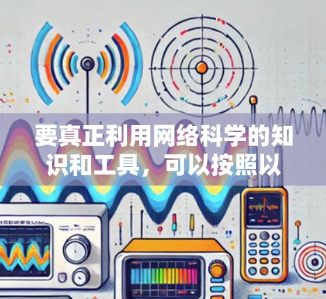 要真正利用网络科学的知识和工具,可以按照以下步骤进行 要真正利用网络科学的知识和工具,可以按照以下步骤进行