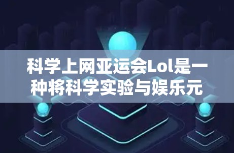 科学上网亚运会Lol是一种将科学实验与娱乐元素结合的活动,旨在通过娱乐方式吸引观众参与科学探索。以下是对这个活动的详细介绍 科学上网亚运会Lol是一种将科学实验与娱乐元素结合的活动,旨在通过娱乐方式吸引观众参与科学探索。以下是对这个活动的详细介绍