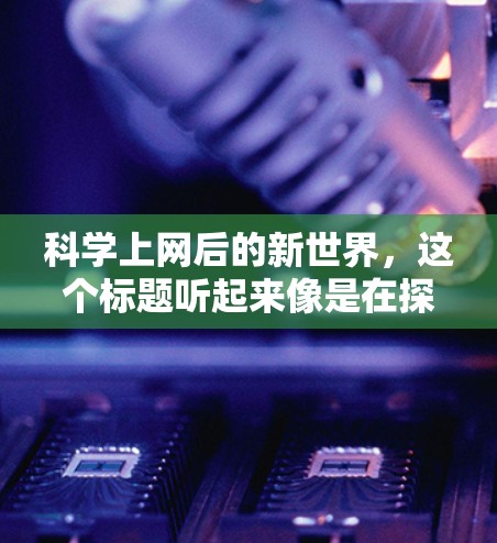 科学上网后的新世界,这个标题听起来像是在探讨互联网在科技发展中的作用以及它对人类世界带来的影响。实际上,互联网的普及正在重塑我们的生活方式、科技发展和思维方式。以下是一些可能的解释和扩展 科学上网后的新世界,这个标题听起来像是在探讨互联网在科技发展中的作用以及它对人类世界带来的影响。实际上,互联网的普及正在重塑我们的生活方式、科技发展和思维方式。以下是一些可能的解释和扩展
