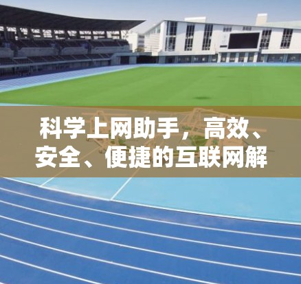科学上网助手,高效、安全、便捷的互联网解决方案 科学上网助手,高效、安全、便捷的互联网解决方案
