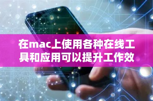 在mac上使用各种在线工具和应用可以提升工作效率,以下是系统性地推荐和下载步骤 在mac上使用各种在线工具和应用可以提升工作效率,以下是系统性地推荐和下载步骤