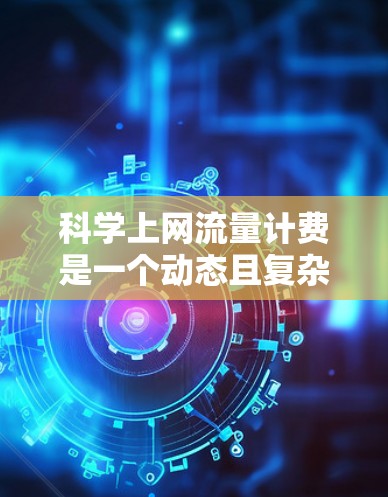 科学上网流量计费是一个动态且复杂的过程,涉及多个因素和政策。以下是对流量计费的总结和建议 科学上网流量计费是一个动态且复杂的过程,涉及多个因素和政策。以下是对流量计费的总结和建议