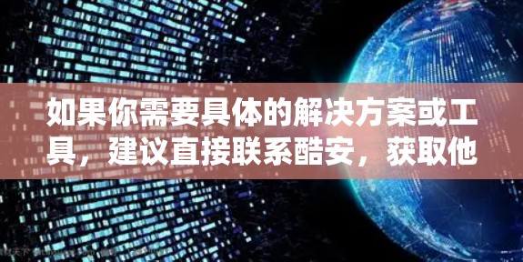 如果你需要具体的解决方案或工具,建议直接联系酷安,获取他们的产品或服务信息。他们可能会提供针对安卓系统的科学计算工具、文档管理软件或网络工具,帮助您管理网络资源、下载应用、处理文档或进行科学计算等 如果你需要具体的解决方案或工具,建议直接联系酷安,获取他们的产品或服务信息。他们可能会提供针对安卓系统的科学计算工具、文档管理软件或网络工具,帮助您管理网络资源、下载应用、处理文档或进行科学计算等