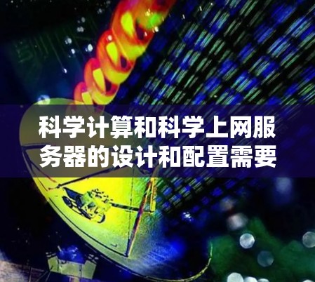 科学计算和科学上网服务器的设计和配置需要综合考虑硬件、软件、网络和安全等多个方面。以下是对这一问题的详细分析和解决方案 科学计算和科学上网服务器的设计和配置需要综合考虑硬件、软件、网络和安全等多个方面。以下是对这一问题的详细分析和解决方案