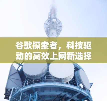 谷歌探索者,科技驱动的高效上网新选择 谷歌探索者,科技驱动的高效上网新选择