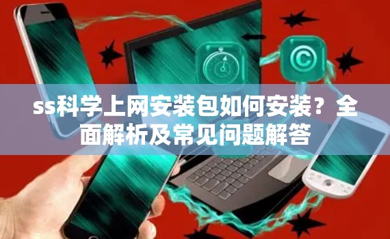 ss科学上网安装包如何安装?全面解析及常见问题解答 ss科学上网安装包如何安装?全面解析及常见问题解答